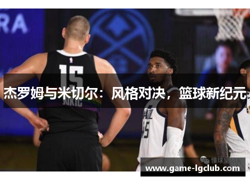 杰罗姆与米切尔：风格对决，篮球新纪元