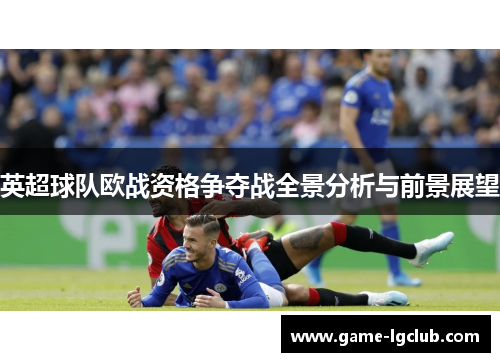 英超球队欧战资格争夺战全景分析与前景展望