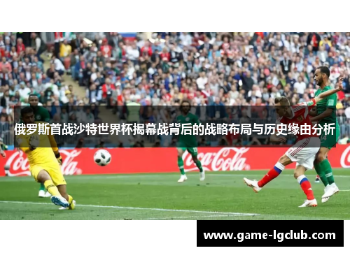 俄罗斯首战沙特世界杯揭幕战背后的战略布局与历史缘由分析