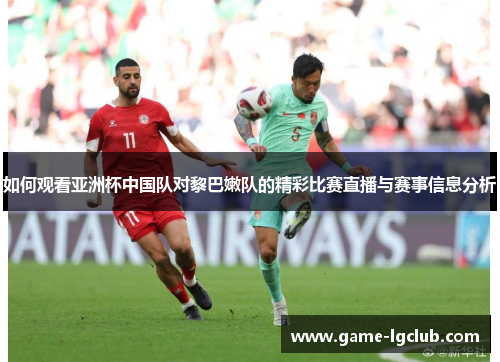 如何观看亚洲杯中国队对黎巴嫩队的精彩比赛直播与赛事信息分析
