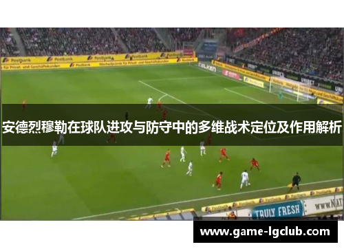 安德烈穆勒在球队进攻与防守中的多维战术定位及作用解析