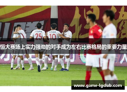 恒大赛场上实力强劲的对手成为左右比赛格局的重要力量