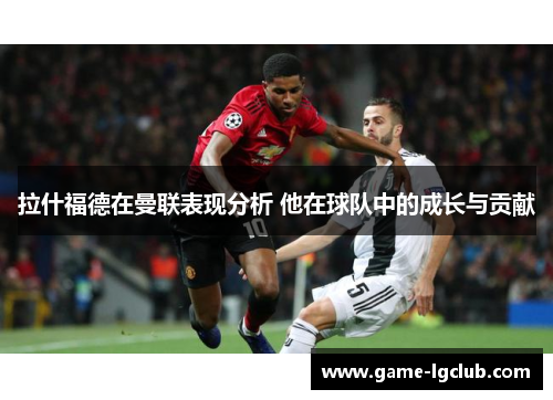 拉什福德在曼联表现分析 他在球队中的成长与贡献