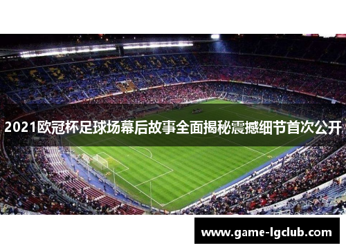 2021欧冠杯足球场幕后故事全面揭秘震撼细节首次公开
