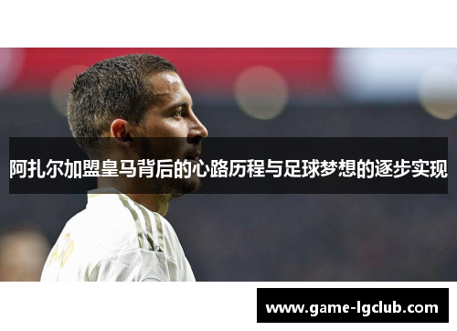阿扎尔加盟皇马背后的心路历程与足球梦想的逐步实现