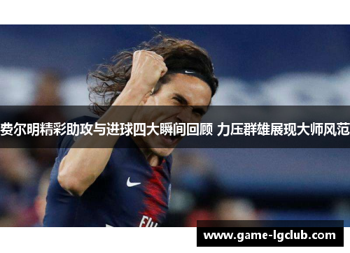 费尔明精彩助攻与进球四大瞬间回顾 力压群雄展现大师风范