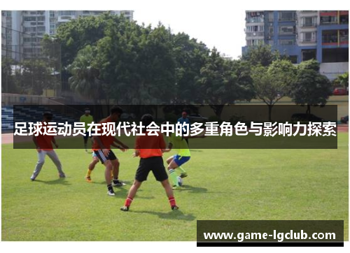 足球运动员在现代社会中的多重角色与影响力探索