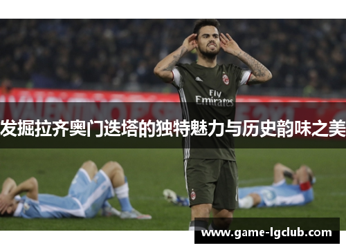 发掘拉齐奥门迭塔的独特魅力与历史韵味之美