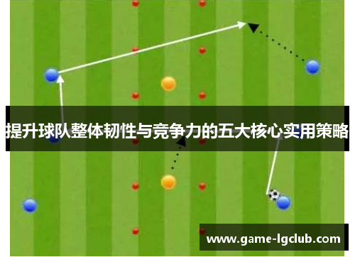 提升球队整体韧性与竞争力的五大核心实用策略