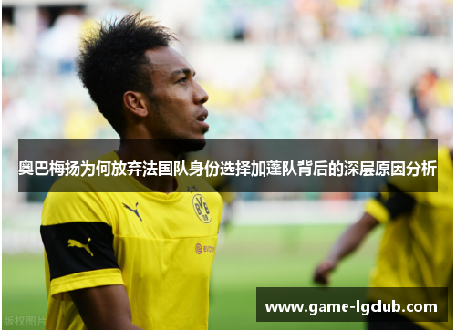 奥巴梅扬为何放弃法国队身份选择加蓬队背后的深层原因分析