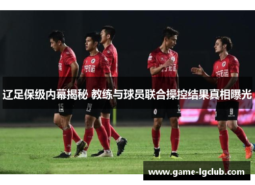 辽足保级内幕揭秘 教练与球员联合操控结果真相曝光
