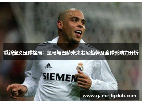 重新定义足球格局：皇马与巴萨未来发展趋势及全球影响力分析