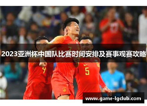 2023亚洲杯中国队比赛时间安排及赛事观赛攻略