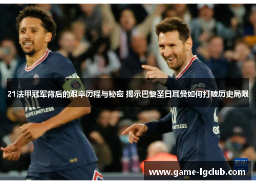 21法甲冠军背后的艰辛历程与秘密 揭示巴黎圣日耳曼如何打破历史局限
