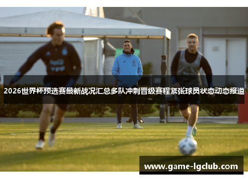 2026世界杯预选赛最新战况汇总多队冲刺晋级赛程紧张球员状态动态报道