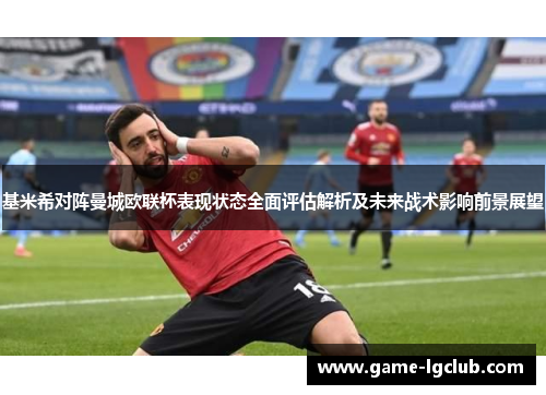 基米希对阵曼城欧联杯表现状态全面评估解析及未来战术影响前景展望