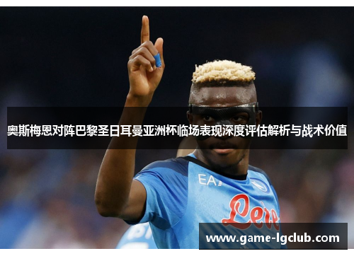 奥斯梅恩对阵巴黎圣日耳曼亚洲杯临场表现深度评估解析与战术价值