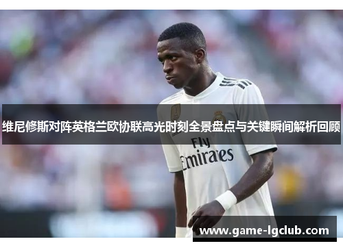 维尼修斯对阵英格兰欧协联高光时刻全景盘点与关键瞬间解析回顾 维尼修斯对阵英格兰欧协联高光时刻全景盘点与关键瞬间解析回顾