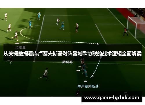 从关键数据看库卢塞夫斯基对阵曼城欧协联的战术逻辑全面解读