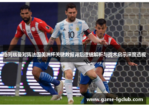 格列兹曼对阵法国美洲杯关键数据背后逻辑解析与战术启示深度透视