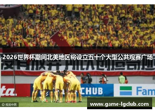 2026世界杯期间北美地区将设立五十个大型公共观赛广场