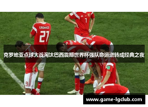 克罗地亚点球大战淘汰巴西震撼世界杯强队命运逆转成经典之夜