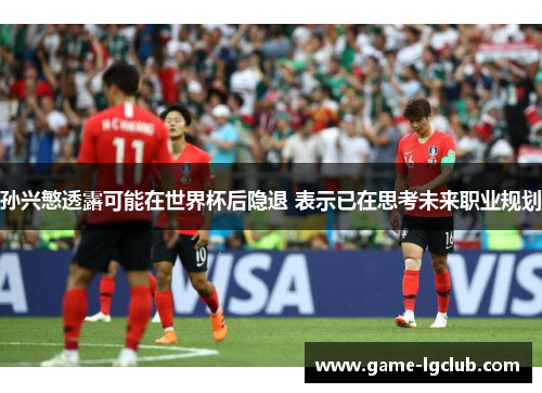 孙兴慜透露可能在世界杯后隐退 表示已在思考未来职业规划