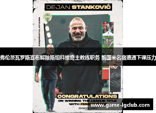弗伦茨瓦罗斯宣布解除斯坦科维奇主教练职务 前国米名宿遭遇下课压力 弗伦茨瓦罗斯宣布解除斯坦科维奇主教练职务 前国米名宿遭遇下课压力