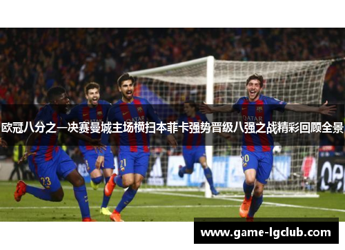 欧冠八分之一决赛曼城主场横扫本菲卡强势晋级八强之战精彩回顾全景 欧冠八分之一决赛曼城主场横扫本菲卡强势晋级八强之战精彩回顾全景