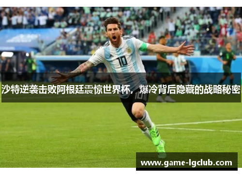 沙特逆袭击败阿根廷震惊世界杯,爆冷背后隐藏的战略秘密 沙特逆袭击败阿根廷震惊世界杯,爆冷背后隐藏的战略秘密