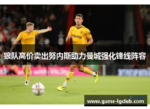 狼队高价卖出努内斯助力曼城强化锋线阵容 狼队高价卖出努内斯助力曼城强化锋线阵容