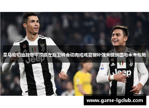 皇马密切追踪意甲顶级左后卫转会动向或成夏窗补强关键拼图与未来布局 皇马密切追踪意甲顶级左后卫转会动向或成夏窗补强关键拼图与未来布局