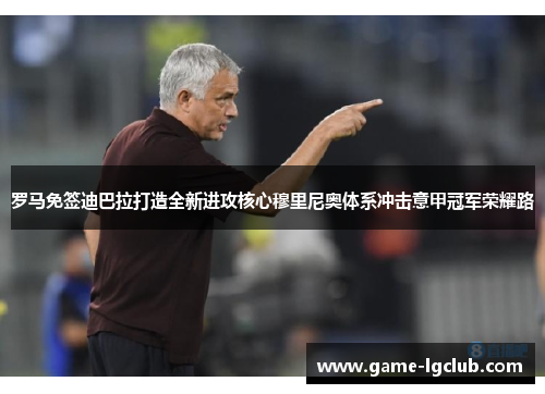 罗马免签迪巴拉打造全新进攻核心穆里尼奥体系冲击意甲冠军荣耀路 罗马免签迪巴拉打造全新进攻核心穆里尼奥体系冲击意甲冠军荣耀路
