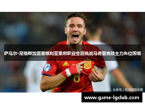 萨乌尔·尼格斯加盟塞维利亚重启职业生涯挑战马德里竞技主力失位困境