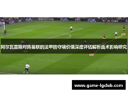 阿尔瓦雷斯对阵曼联的法甲防守端价值深度评估解析战术影响研究