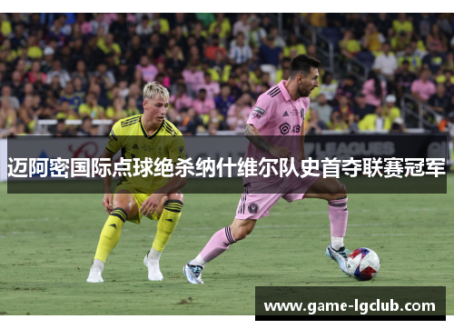 迈阿密国际点球绝杀纳什维尔队史首夺联赛冠军 迈阿密国际点球绝杀纳什维尔队史首夺联赛冠军