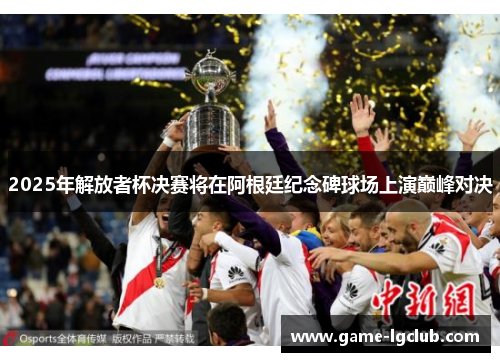 2025年解放者杯决赛将在阿根廷纪念碑球场上演巅峰对决 2025年解放者杯决赛将在阿根廷纪念碑球场上演巅峰对决
