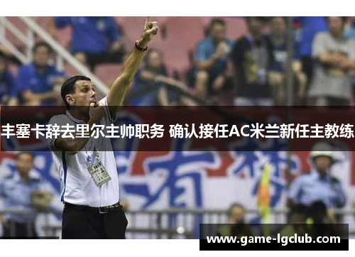 丰塞卡辞去里尔主帅职务 确认接任AC米兰新任主教练