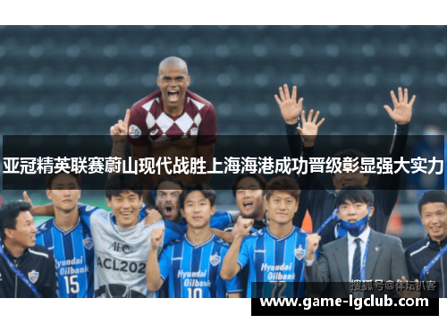 亚冠精英联赛蔚山现代战胜上海海港成功晋级彰显强大实力 亚冠精英联赛蔚山现代战胜上海海港成功晋级彰显强大实力