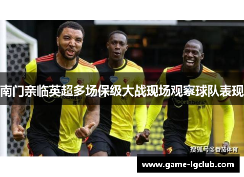 南门亲临英超多场保级大战现场观察球队表现 南门亲临英超多场保级大战现场观察球队表现