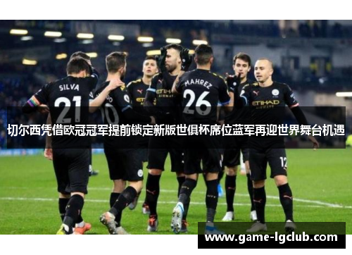 切尔西凭借欧冠冠军提前锁定新版世俱杯席位蓝军再迎世界舞台机遇 切尔西凭借欧冠冠军提前锁定新版世俱杯席位蓝军再迎世界舞台机遇