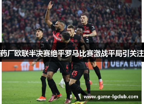 药厂欧联半决赛绝平罗马比赛激战平局引关注