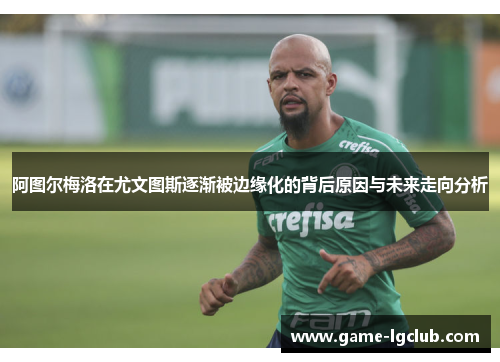 阿图尔梅洛在尤文图斯逐渐被边缘化的背后原因与未来走向分析