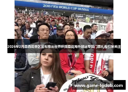 2026年2月墨西哥赛区宣布推出世界杯揭幕战海外球迷专属门票礼包引发关注