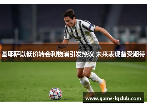 基耶萨以低价转会利物浦引发热议 未来表现备受期待