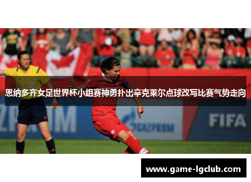 恩纳多齐女足世界杯小组赛神勇扑出辛克莱尔点球改写比赛气势走向