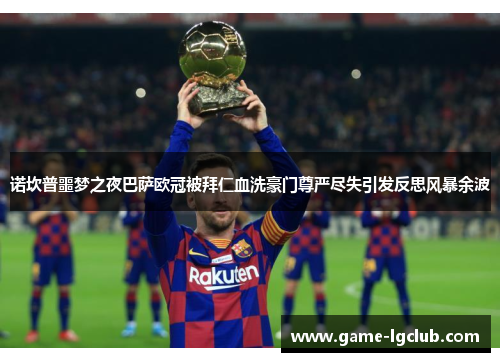 诺坎普噩梦之夜巴萨欧冠被拜仁血洗豪门尊严尽失引发反思风暴余波