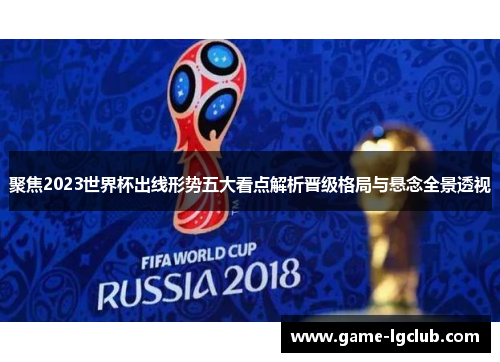 聚焦2023世界杯出线形势五大看点解析晋级格局与悬念全景透视 聚焦2023世界杯出线形势五大看点解析晋级格局与悬念全景透视