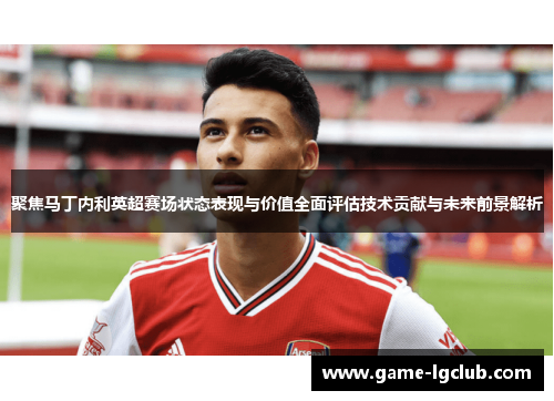聚焦马丁内利英超赛场状态表现与价值全面评估技术贡献与未来前景解析 聚焦马丁内利英超赛场状态表现与价值全面评估技术贡献与未来前景解析