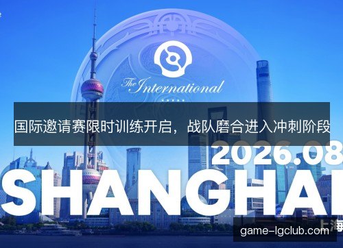 国际邀请赛限时训练开启，战队磨合进入冲刺阶段